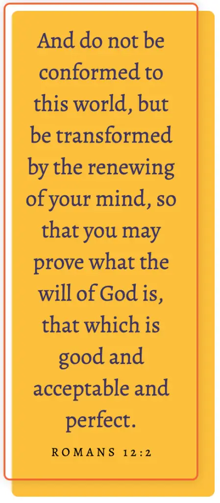 Romans 12:2 And do not be conformed to this world, but be transformed by the renewing of your mind so that you may prove what the will of God is, that which is good and acceptable and perfect.